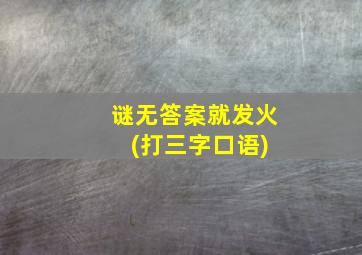 谜无答案就发火 (打三字口语)